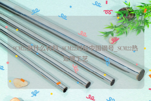 SCM22是什么材料，SCM22对应中国钢号，SCM22热处理工艺-钢铁百科