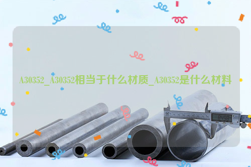 A30352，A30352相当于什么材质，A30352是什么材料-钢铁百科